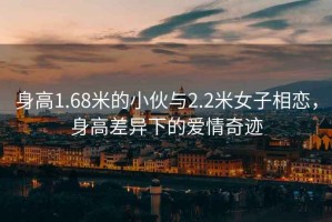 身高1.68米的小伙與2.2米女子相戀，身高差異下的愛情奇跡