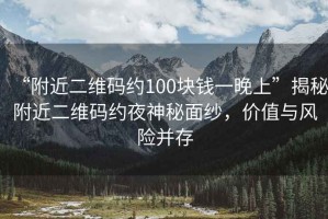 “附近二維碼約100塊錢一晚上”揭秘附近二維碼約夜神秘面紗，價值與風險并存