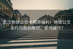 武漢地鐵公交卡再添福利！地鐵公交出行可抵扣房貸，如何操作？