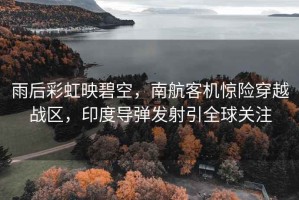 雨后彩虹映碧空，南航客機驚險穿越戰區，印度導彈發射引全球關注