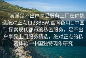 “賣淫足不出戶享受服務上門任你挑選絕對正點1123BBW.官網備用1.中國”探索現代都市的私密服務，足不出戶享受上門服務精選，絕對正點的私密體驗—中國獨特現象研究