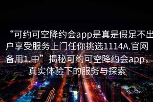 “可約可空降約會(huì)app是真是假足不出戶(hù)享受服務(wù)上門(mén)任你挑選1114A.官網(wǎng)備用1.中”揭秘可約可空降約會(huì)app，真實(shí)體驗(yàn)下的服務(wù)與探索