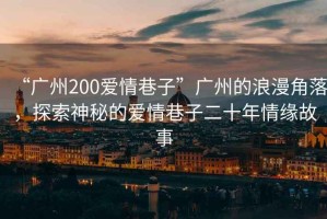 “廣州200愛情巷子”廣州的浪漫角落，探索神秘的愛情巷子二十年情緣故事