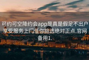 可約可空降約會app是真是假足不出戶享受服務(wù)上門任你挑選絕對正點.官網(wǎng)備用1.
