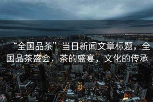 “全國品茶”當日新聞文章標題，全國品茶盛會，茶的盛宴，文化的傳承