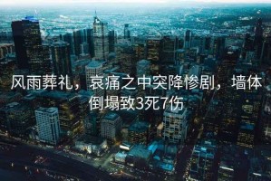 風雨葬禮，哀痛之中突降慘劇，墻體倒塌致3死7傷