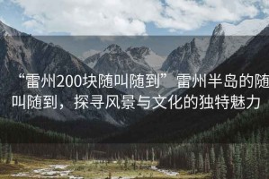 “雷州200塊隨叫隨到”雷州半島的隨叫隨到，探尋風(fēng)景與文化的獨(dú)特魅力