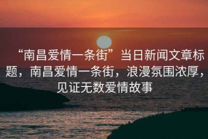 “南昌愛情一條街”當(dāng)日新聞文章標(biāo)題，南昌愛情一條街，浪漫氛圍濃厚，見證無數(shù)愛情故事