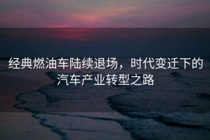 經典燃油車陸續退場，時代變遷下的汽車產業轉型之路
