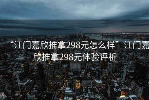 “江門嘉欣推拿298元怎么樣”江門嘉欣推拿298元體驗評析