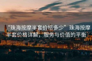 “珠海按摩半套價格多少”珠海按摩半套價格詳解，服務與價值的平衡