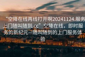 “空降在線再線打開啊20241124.服務上門隨叫隨到.cc”空降在線，即時服務的新紀元—隨叫隨到的上門服務體驗