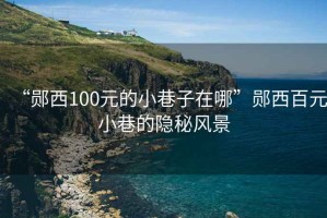 “鄖西100元的小巷子在哪”鄖西百元小巷的隱秘風景