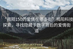 “揭陽150的愛情在哪條街”揭陽科技探索，尋找隱藏于數字背后的愛情街道