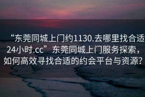 “東莞同城上門約1130.去哪里找合適24小時.cc”東莞同城上門服務探索，如何高效尋找合適的約會平臺與資源？