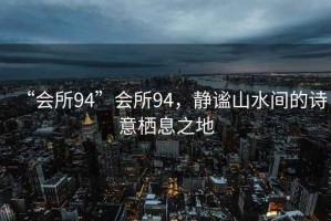 “會所94”會所94，靜謐山水間的詩意棲息之地