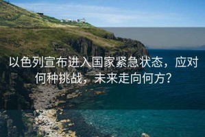以色列宣布進入國家緊急狀態，應對何種挑戰，未來走向何方？