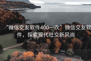 “微信交友軟件400一次”微信交友軟件，探索現(xiàn)代社交新風(fēng)尚