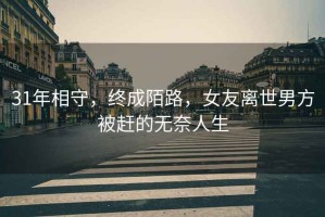 31年相守，終成陌路，女友離世男方被趕的無奈人生