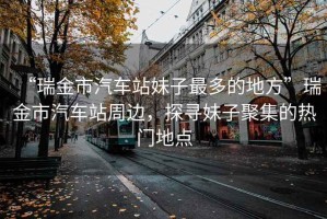 “瑞金市汽車站妹子最多的地方”瑞金市汽車站周邊，探尋妹子聚集的熱門地點