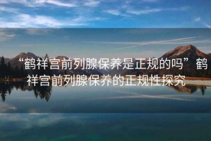 “鶴祥宮前列腺保養是正規的嗎”鶴祥宮前列腺保養的正規性探究