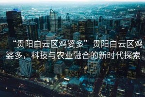 “貴陽白云區(qū)雞婆多”貴陽白云區(qū)雞婆多，科技與農(nóng)業(yè)融合的新時代探索
