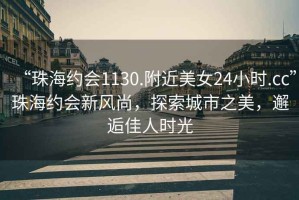 “珠海約會1130.附近美女24小時.cc”珠海約會新風尚，探索城市之美，邂逅佳人時光