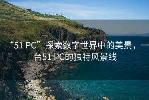 “51 PC”探索數字世界中的美景，一臺51 PC的獨特風景線