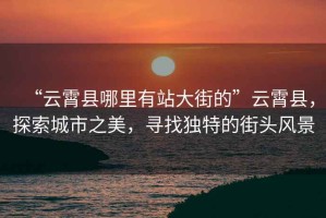 “云霄縣哪里有站大街的”云霄縣，探索城市之美，尋找獨特的街頭風景