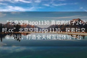 “北京空降app1130.喜歡的妹子24小時(shí).cc”北京空降app 1130，探索社交新紀(jì)元，打造全天候互動(dòng)體驗(yàn)平臺(tái)