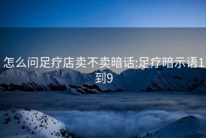怎么問足療店賣不賣暗話:足療暗示語1到9