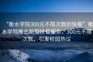 “衡水學(xué)院300元不限次數(shù)的快餐”衡水學(xué)院推出新型快餐服務(wù)，300元不限次數(shù)，引發(fā)校園熱議