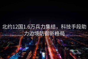 北約12國1.6萬兵力集結(jié)，科技手段助力邊境防御新格局