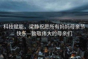科技賦能，梁靜祝愿所有媽媽母親節快樂—致敬偉大的母親們