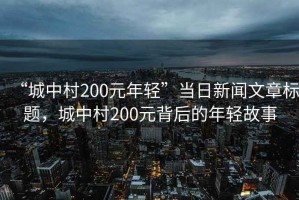 “城中村200元年輕”當日新聞文章標題，城中村200元背后的年輕故事