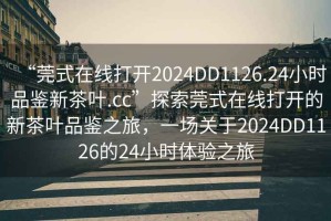 “莞式在線(xiàn)打開(kāi)2024DD1126.24小時(shí)品鑒新茶葉.cc”探索莞式在線(xiàn)打開(kāi)的新茶葉品鑒之旅，一場(chǎng)關(guān)于2024DD1126的24小時(shí)體驗(yàn)之旅