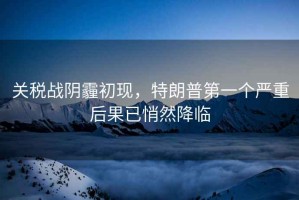 關(guān)稅戰(zhàn)陰霾初現(xiàn)，特朗普第一個(gè)嚴(yán)重后果已悄然降臨