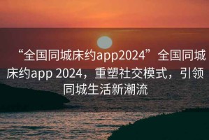 “全國同城床約app2024”全國同城床約app 2024，重塑社交模式，引領(lǐng)同城生活新潮流