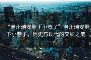 “溫州瑞安塘下小巷子”溫州瑞安塘下小巷子，歷史與現代的交織之美