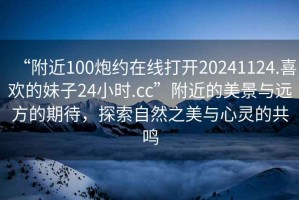 “附近100炮約在線打開20241124.喜歡的妹子24小時(shí).cc”附近的美景與遠(yuǎn)方的期待，探索自然之美與心靈的共鳴