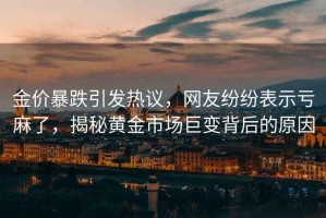 金價暴跌引發(fā)熱議，網(wǎng)友紛紛表示虧麻了，揭秘黃金市場巨變背后的原因