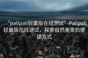 “palipali輕量版在線測試”Palipali輕量版在線測試，探索自然美景的便捷方式