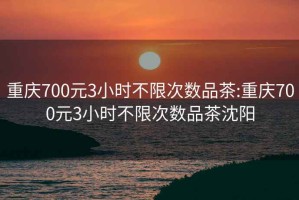 重慶700元3小時不限次數品茶:重慶700元3小時不限次數品茶沈陽