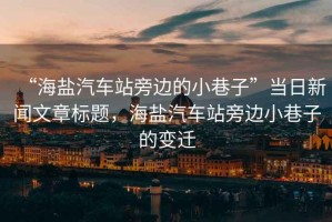 “海鹽汽車站旁邊的小巷子”當日新聞文章標題，海鹽汽車站旁邊小巷子的變遷