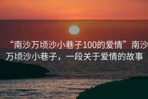 “南沙萬頃沙小巷子100的愛情”南沙萬頃沙小巷子，一段關(guān)于愛情的故事