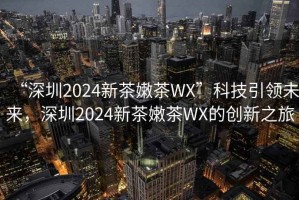 “深圳2024新茶嫩茶WX”科技引領未來，深圳2024新茶嫩茶WX的創新之旅