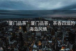 “廈門品茶”廈門品茶，茶香四溢的海島風情