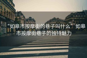 “如皋市按摩街的巷子叫什么”如皋市按摩街巷子的獨特魅力