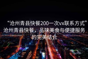 “滄州青縣快餐200一次vx聯系方式”滄州青縣快餐，品味美食與便捷服務的完美結合