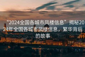 “2024全國各城市鳳樓信息”揭秘2024年全國各城市鳳樓信息，繁華背后的故事
